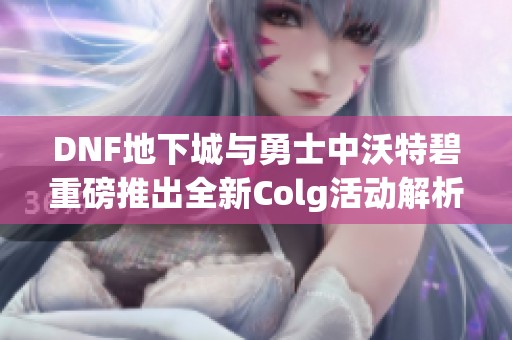 DNF地下城与勇士中沃特碧重磅推出全新Colg活动解析