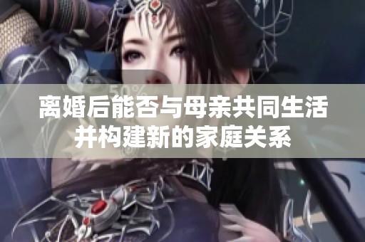 离婚后能否与母亲共同生活并构建新的家庭关系