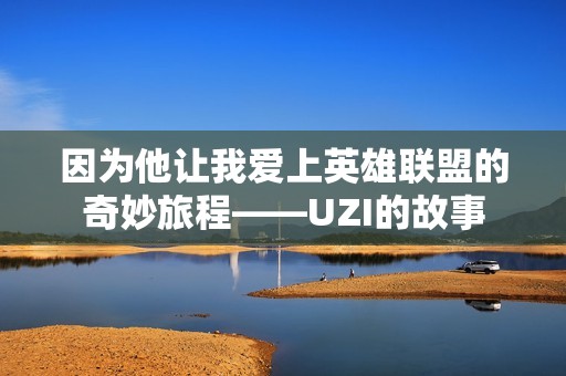 因为他让我爱上英雄联盟的奇妙旅程——UZI的故事