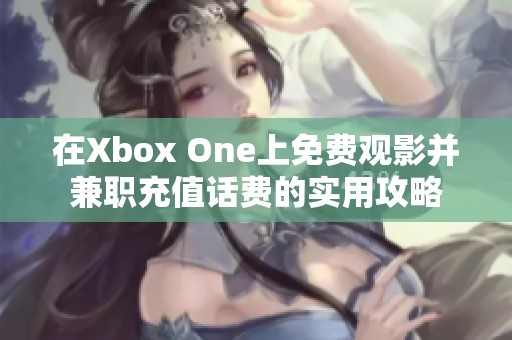 在Xbox One上免费观影并兼职充值话费的实用攻略