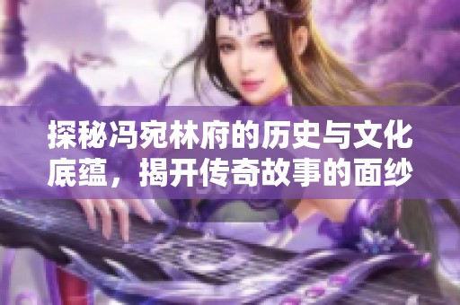 探秘冯宛林府的历史与文化底蕴，揭开传奇故事的面纱