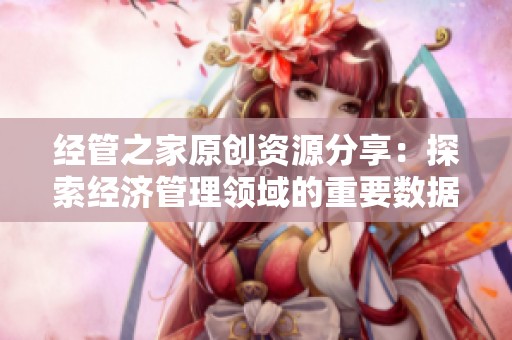 经管之家原创资源分享：探索经济管理领域的重要数据集