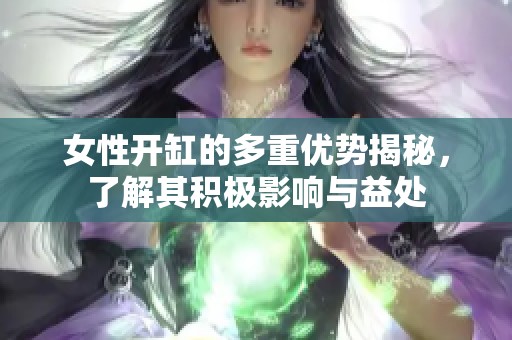 女性开缸的多重优势揭秘，了解其积极影响与益处