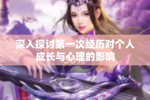 深入探讨第一次经历对个人成长与心理的影响