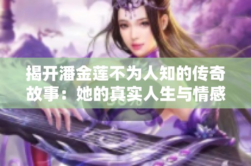 揭开潘金莲不为人知的传奇故事：她的真实人生与情感纠葛