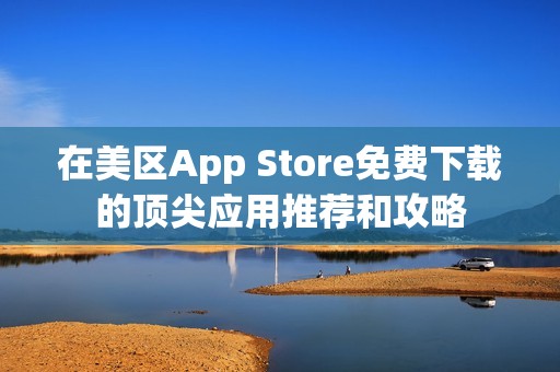 在美区App Store免费下载的顶尖应用推荐和攻略