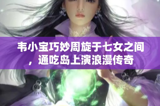 韦小宝巧妙周旋于七女之间，通吃岛上演浪漫传奇