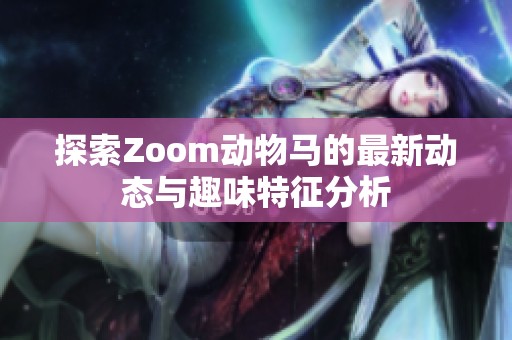 探索Zoom动物马的最新动态与趣味特征分析