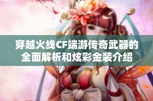 穿越火线CF端游传奇武器的全面解析和炫彩金装介绍