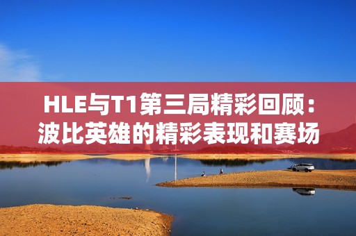 HLE与T1第三局精彩回顾：波比英雄的精彩表现和赛场瞬间