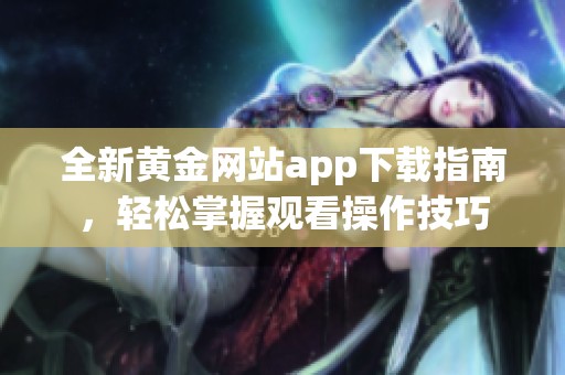 全新黄金网站app下载指南，轻松掌握观看操作技巧