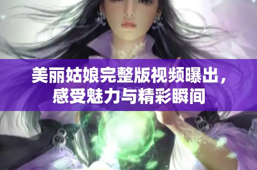 美丽姑娘完整版视频曝出，感受魅力与精彩瞬间