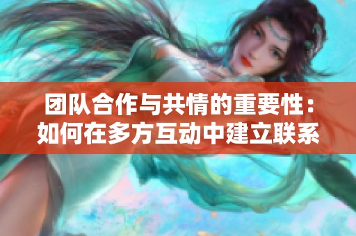 团队合作与共情的重要性：如何在多方互动中建立联系