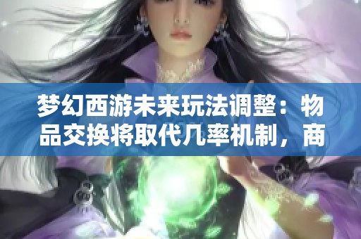 梦幻西游未来玩法调整：物品交换将取代几率机制，商人或受影响