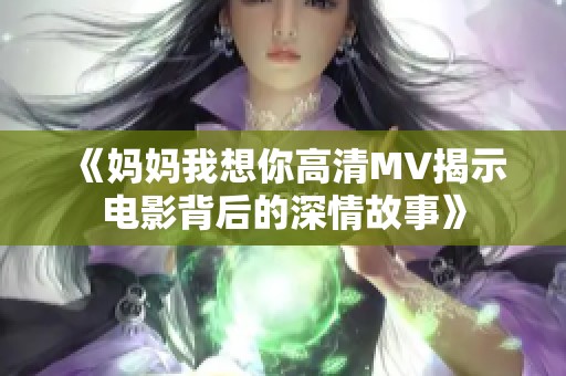 《妈妈我想你高清MV揭示电影背后的深情故事》