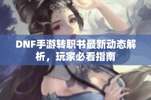 DNF手游转职书最新动态解析，玩家必看指南