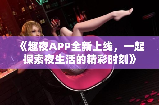 《趣夜APP全新上线，一起探索夜生活的精彩时刻》