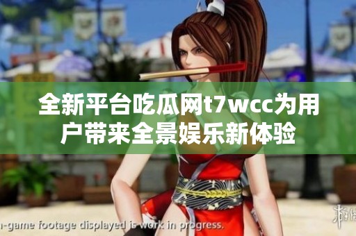 全新平台吃瓜网t7wcc为用户带来全景娱乐新体验