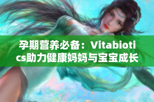 孕期营养必备：Vitabiotics助力健康妈妈与宝宝成长