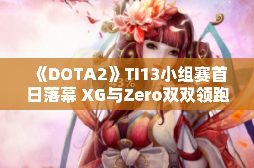 《DOTA2》TI13小组赛首日落幕 XG与Zero双双领跑