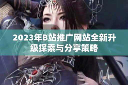 2023年B站推广网站全新升级探索与分享策略