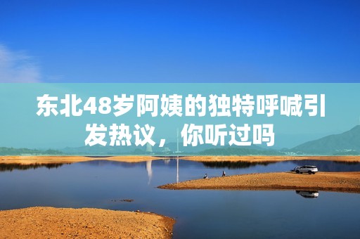 东北48岁阿姨的独特呼喊引发热议，你听过吗