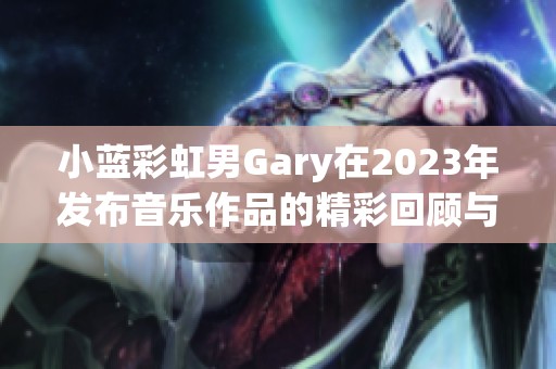 小蓝彩虹男Gary在2023年发布音乐作品的精彩回顾与分析