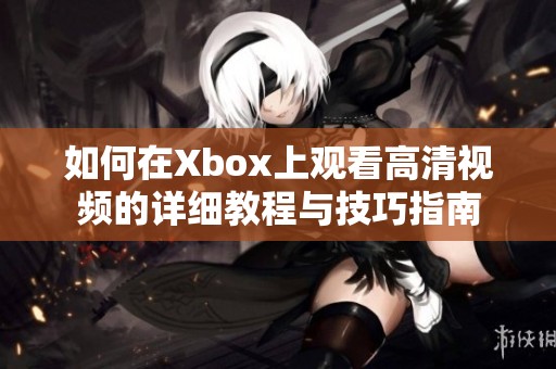 如何在Xbox上观看高清视频的详细教程与技巧指南