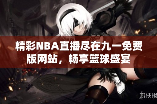 精彩NBA直播尽在九一免费版网站，畅享篮球盛宴