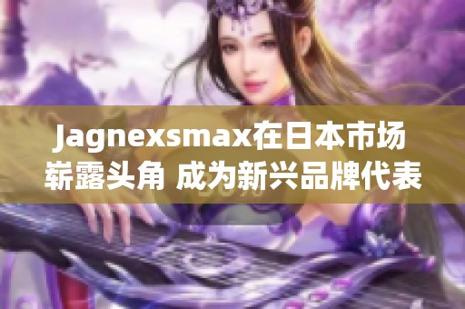 Jagnexsmax在日本市场崭露头角 成为新兴品牌代表