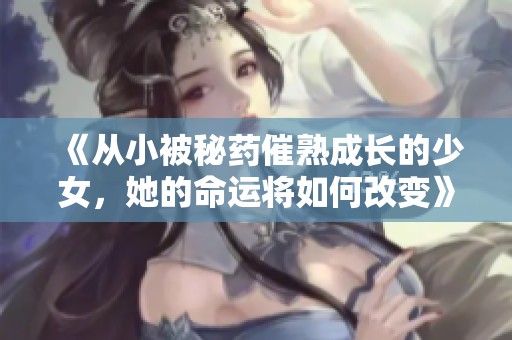 《从小被秘药催熟成长的少女，她的命运将如何改变》