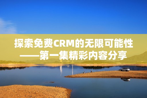 探索免费CRM的无限可能性——第一集精彩内容分享