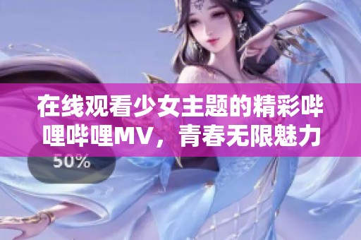 在线观看少女主题的精彩哔哩哔哩MV，青春无限魅力展现