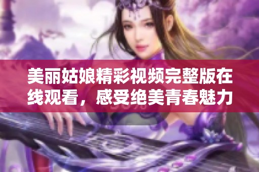 美丽姑娘精彩视频完整版在线观看，感受绝美青春魅力