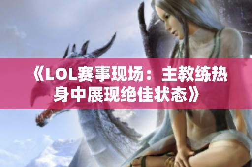 《LOL赛事现场：主教练热身中展现绝佳状态》