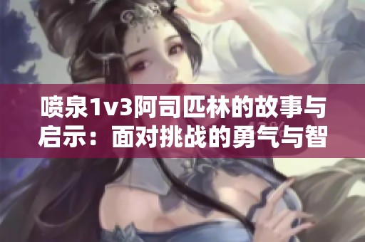 喷泉1v3阿司匹林的故事与启示：面对挑战的勇气与智慧