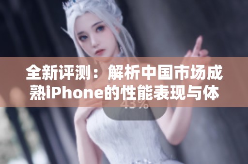 全新评测：解析中国市场成熟iPhone的性能表现与体验