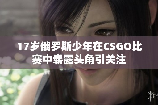 17岁俄罗斯少年在CSGO比赛中崭露头角引关注