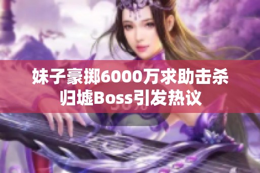 妹子豪掷6000万求助击杀归墟Boss引发热议