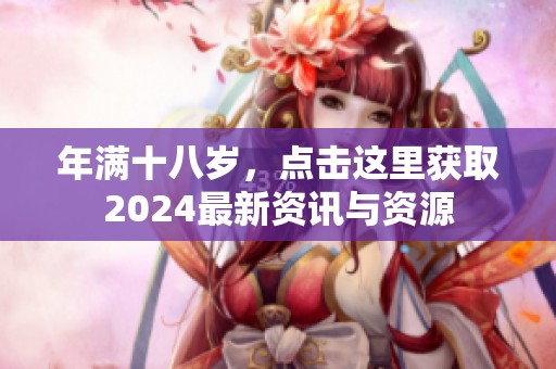 年满十八岁，点击这里获取2024最新资讯与资源