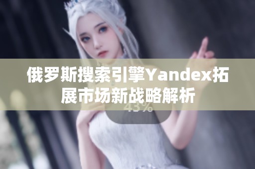 俄罗斯搜索引擎Yandex拓展市场新战略解析