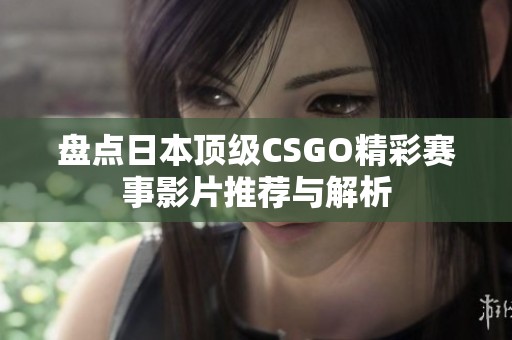 盘点日本顶级CSGO精彩赛事影片推荐与解析