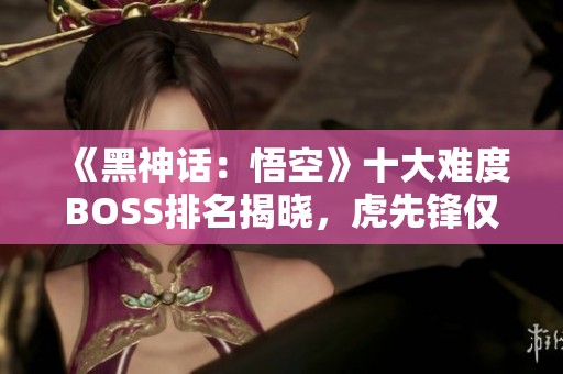 《黑神话：悟空》十大难度BOSS排名揭晓，虎先锋仅列第九位