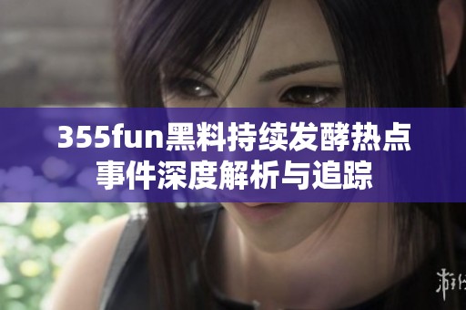 355fun黑料持续发酵热点事件深度解析与追踪