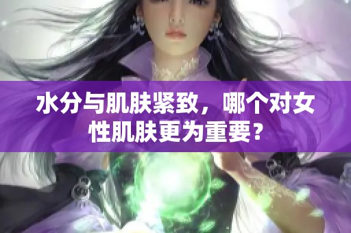 水分与肌肤紧致，哪个对女性肌肤更为重要？