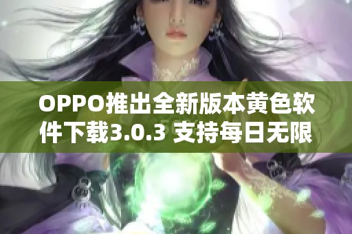 OPPO推出全新版本黄色软件下载3.0.3 支持每日无限次使用