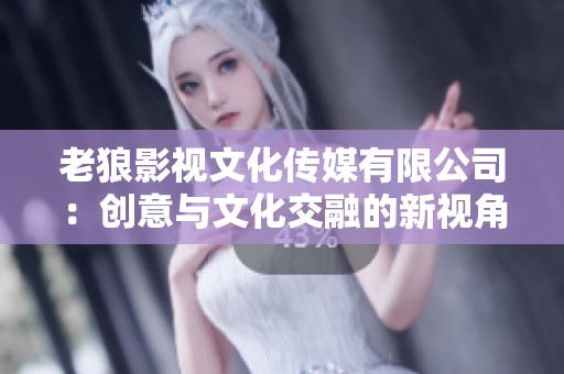 老狼影视文化传媒有限公司：创意与文化交融的新视角