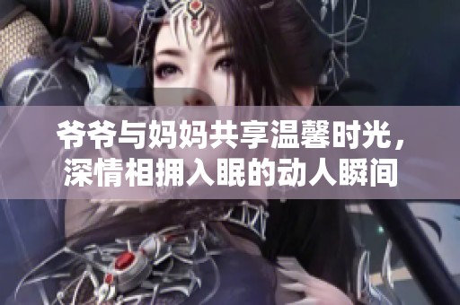 爷爷与妈妈共享温馨时光，深情相拥入眠的动人瞬间