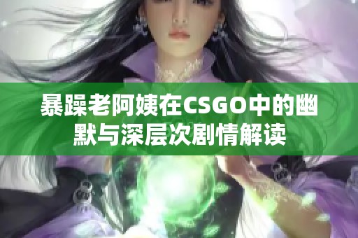 暴躁老阿姨在CSGO中的幽默与深层次剧情解读