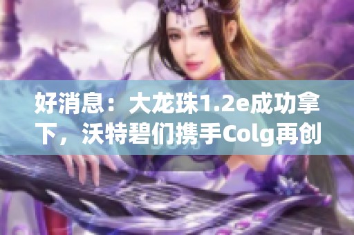 好消息：大龙珠1.2e成功拿下，沃特碧们携手Colg再创辉煌！